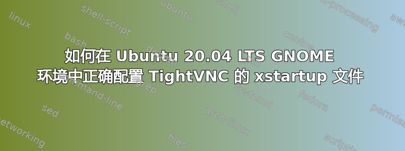 如何在 Ubuntu 20.04 LTS GNOME 环境中正确配置 TightVNC 的 xstartup 文件