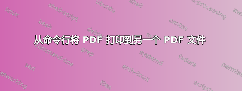 从命令行将 PDF 打印到另一个 PDF 文件