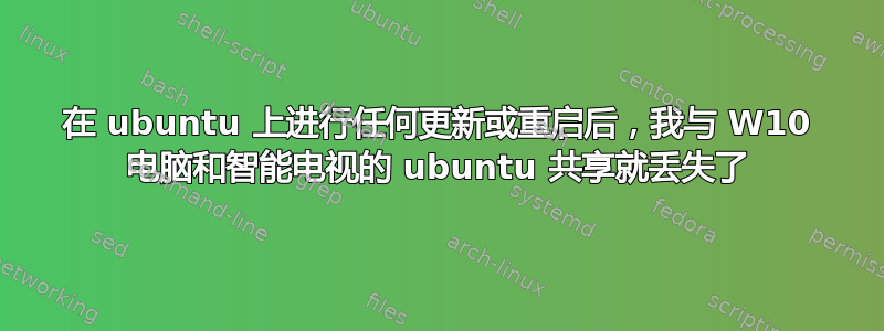 在 ubuntu 上进行任何更新或重启后，我与 W10 电脑和智能电视的 ubuntu 共享就丢失了