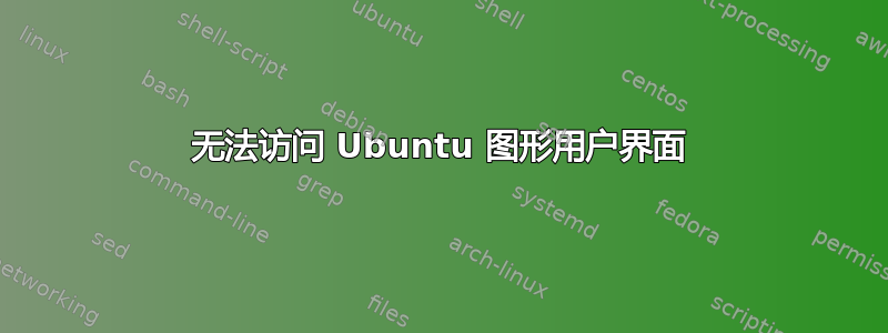 无法访问 Ubuntu 图形用户界面