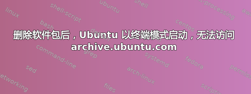 删除软件包后，Ubuntu 以终端模式启动，无法访问 archive.ubuntu.com