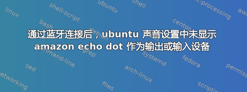 通过蓝牙连接后，ubuntu 声音设置中未显示 amazon echo dot 作为输出或输入设备