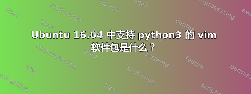 Ubuntu 16.04 中支持 python3 的 vim 软件包是什么？