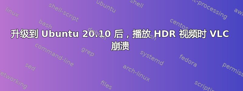 升级到 Ubuntu 20.10 后，播放 HDR 视频时 VLC 崩溃