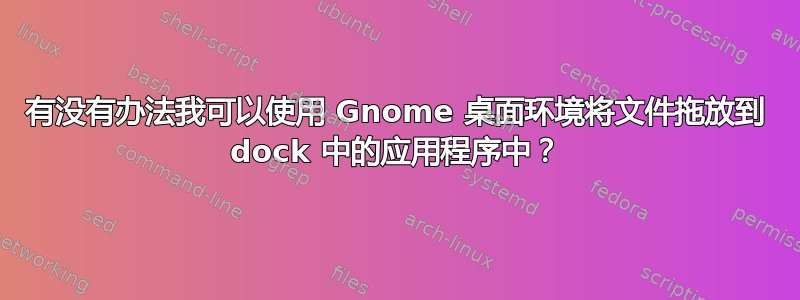 有没有办法我可以使用 Gnome 桌面环境将文件拖放到 dock 中的应用程序中？