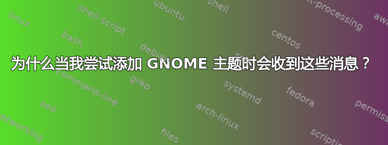 为什么当我尝试添加 GNOME 主题时会收到这些消息？