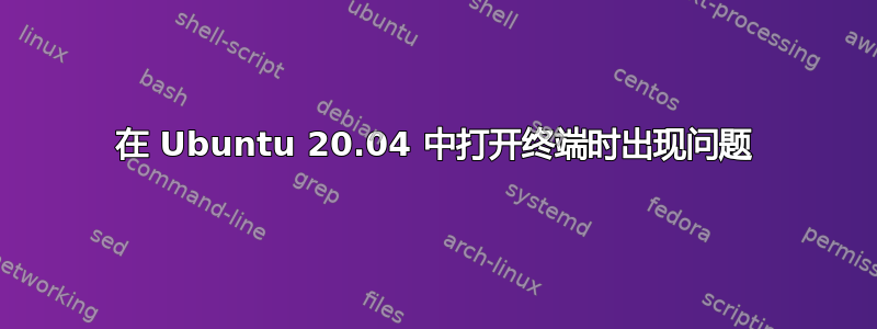 在 Ubuntu 20.04 中打开终端时出现问题