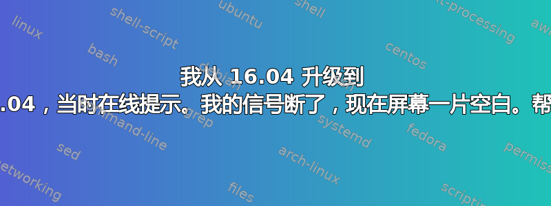 我从 16.04 升级到 20.04，当时在线提示。​​我的信号断了，现在屏幕一片空白。帮助