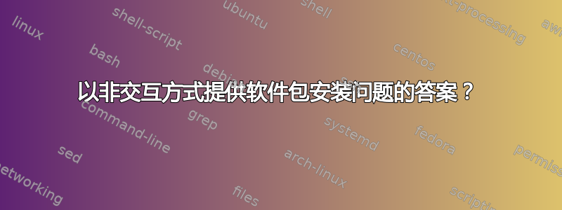 以非交互方式提供软件包安装问题的答案？