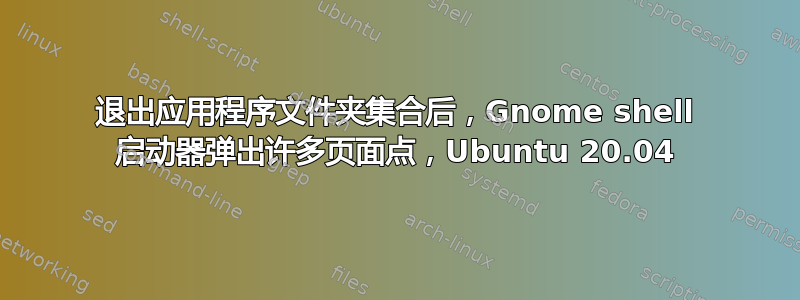 退出应用程序文件夹集合后，Gnome shell 启动器弹出许多页面点，Ubuntu 20.04