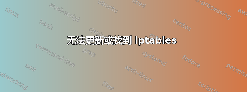 无法更新或找到 iptables