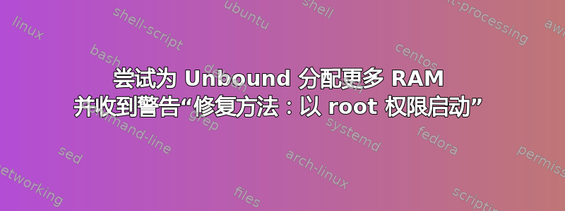 尝试为 Unbound 分配更多 RAM 并收到警告“修复方法：以 root 权限启动”