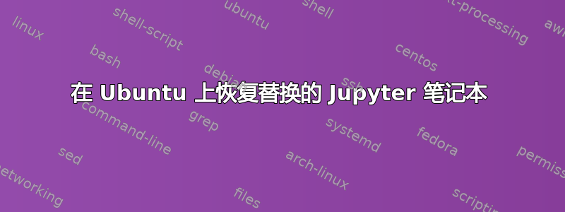 在 Ubuntu 上恢复替换的 Jupyter 笔记本