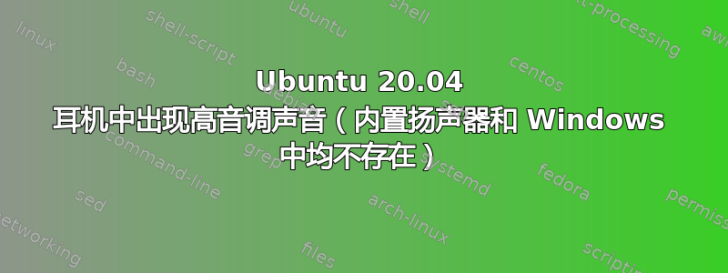 Ubuntu 20.04 耳机中出现高音调声音（内置扬声器和 Windows 中均不存在）