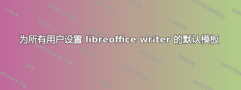 为所有用户设置 libreoffice writer 的默认模板