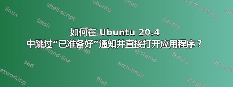 如何在 Ubuntu 20.4 中跳过“已准备好”通知并直接打开应用程序？