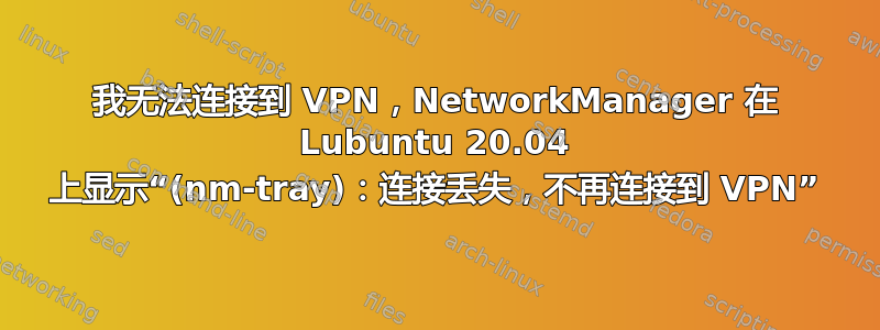 我无法连接到 VPN，NetworkManager 在 Lubuntu 20.04 上显示“(nm-tray)：连接丢失，不再连接到 VPN”