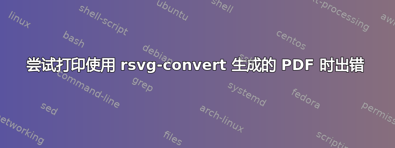 尝试打印使用 rsvg-convert 生成的 PDF 时出错