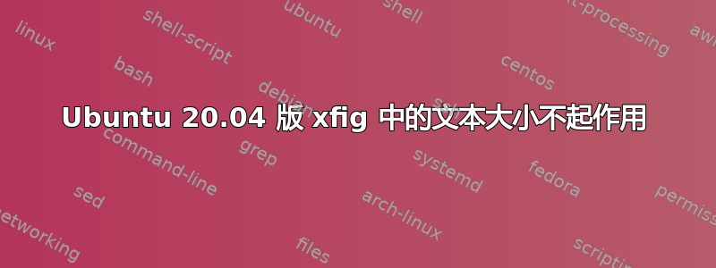 Ubuntu 20.04 版 xfig 中的文本大小不起作用