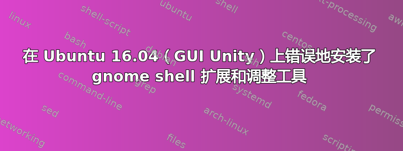 在 Ubuntu 16.04（GUI Unity）上错误地安装了 gnome shell 扩展和调整工具