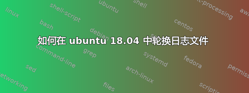 如何在 ubuntu 18.04 中轮换日志文件