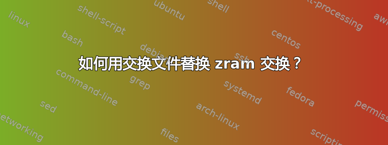 如何用交换文件替换 zram 交换？