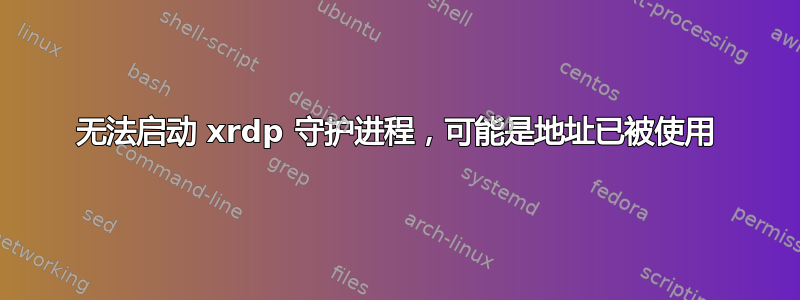 无法启动 xrdp 守护进程，可能是地址已被使用