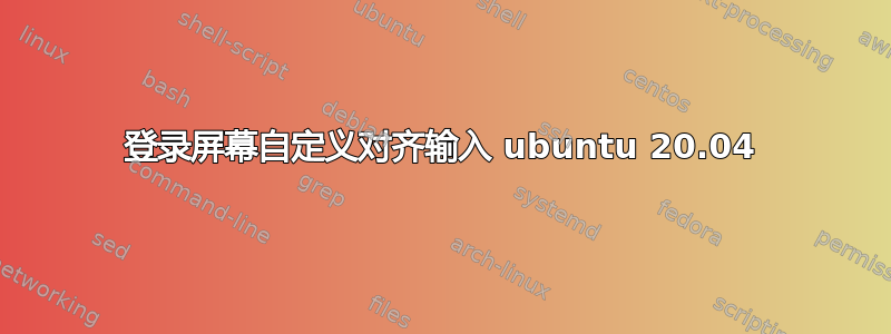 登录屏幕自定义对齐输入 ubuntu 20.04