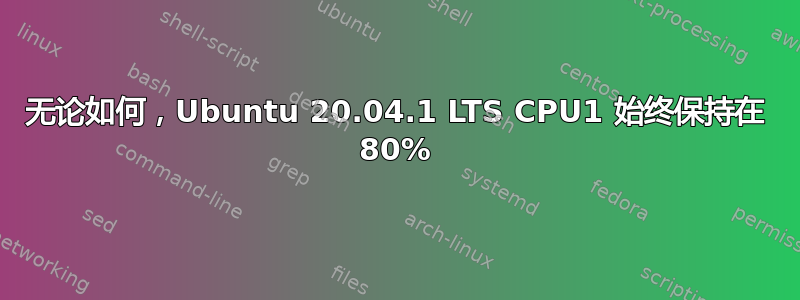 无论如何，Ubuntu 20.04.1 LTS CPU1 始终保持在 80%