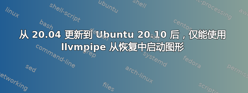 从 20.04 更新到 Ubuntu 20.10 后，仅能使用 llvmpipe 从恢复中启动图形