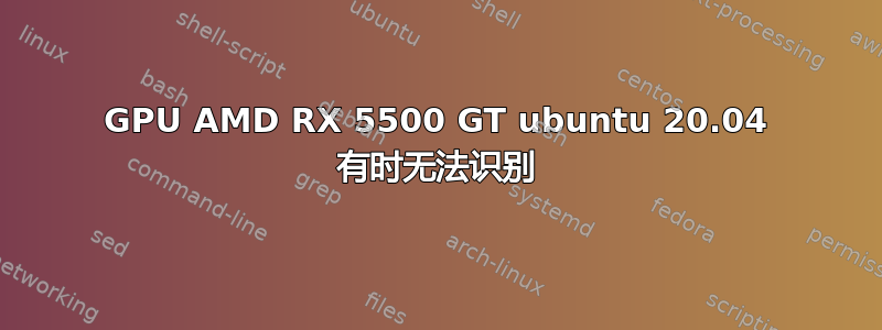 GPU AMD RX 5500 GT ubuntu 20.04 有时无法识别