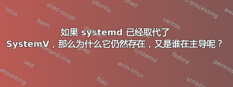 如果 systemd 已经取代了 SystemV，那么为什么它仍然存在，又是谁在主导呢？