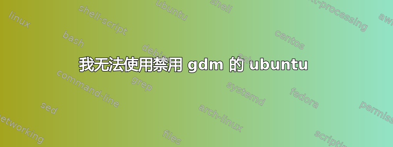 我无法使用禁用 gdm 的 ubuntu