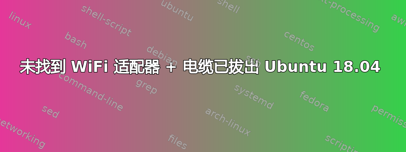 未找到 WiFi 适配器 + 电缆已拔出 Ubuntu 18.04