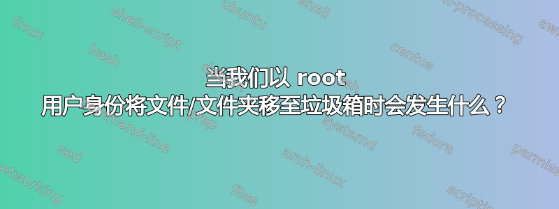 当我们以 root 用户身份将文件/文件夹移至垃圾箱时会发生什么？