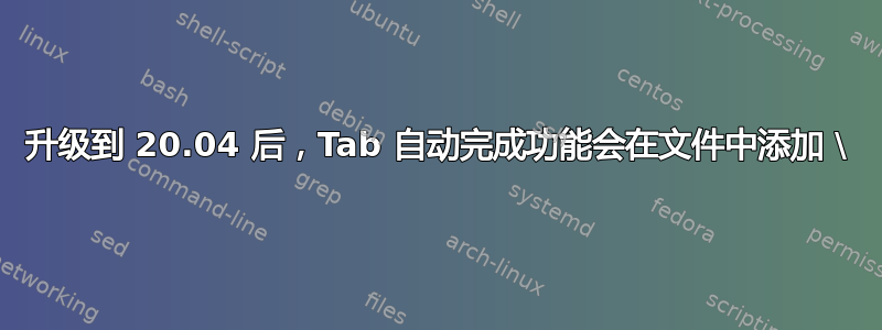 升级到 20.04 后，Tab 自动完成功能会在文件中添加 \