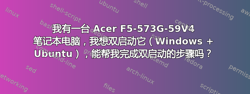 我有一台 Acer F5-573G-59V4 笔记本电脑，我想双启动它（Windows + Ubuntu），能帮我完成双启动的步骤吗？