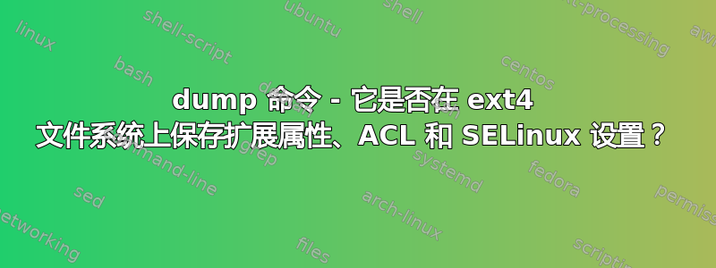 dump 命令 - 它是否在 ext4 文件系统上保存扩展属性、ACL 和 SELinux 设置？