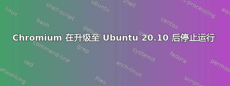 Chromium 在升级至 Ubuntu 20.10 后停止运行