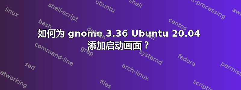 如何为 gnome 3.36 Ubuntu 20.04 添加启动画面？