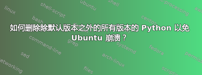 如何删除除默认版本之外的所有版本的 Python 以免 Ubuntu 崩溃？