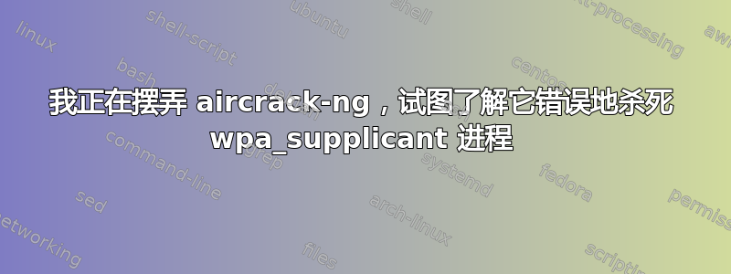 我正在摆弄 aircrack-ng，试图了解它错误地杀死 wpa_supplicant 进程