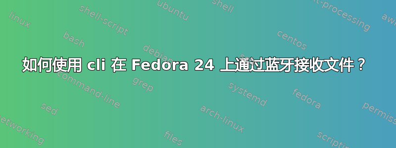 如何使用 cli 在 Fedora 24 上通过蓝牙接收文件？