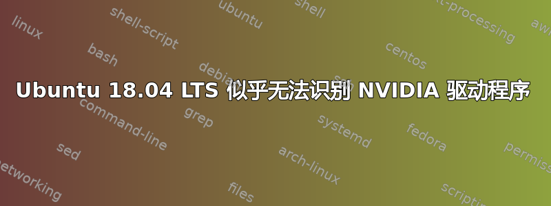 Ubuntu 18.04 LTS 似乎无法识别 NVIDIA 驱动程序