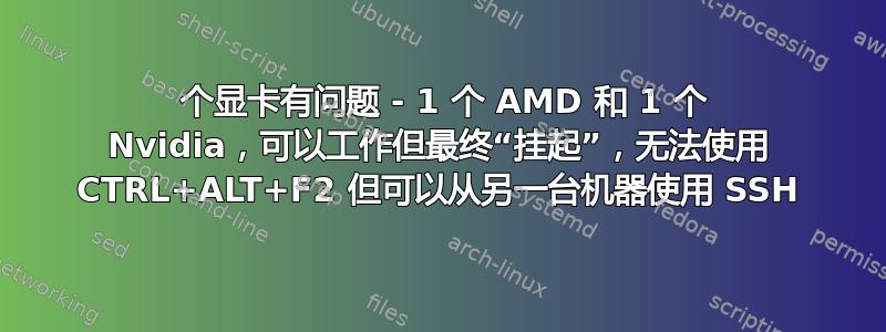 2 个显卡有问题 - 1 个 AMD 和 1 个 Nvidia，可以工作但最终“挂起”，无法使用 CTRL+ALT+F2 但可以从另一台机器使用 SSH