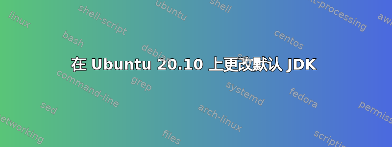 在 Ubuntu 20.10 上更改默认 JDK