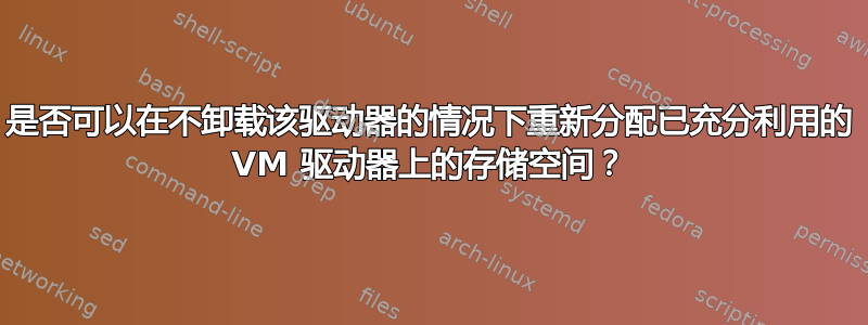 是否可以在不卸载该驱动器的情况下重新分配已充分利用的 VM 驱动器上的存储空间？