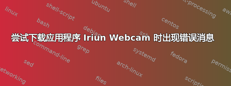 尝试下载应用程序 Iriun Webcam 时出现错误消息 