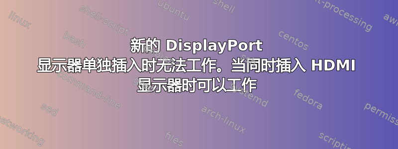 新的 DisplayPort 显示器单独插入时无法工作。当同时插入 HDMI 显示器时可以工作