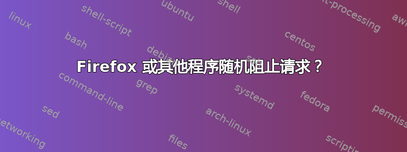 Firefox 或其他程序随机阻止请求？